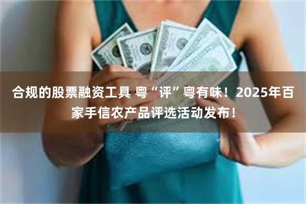 合规的股票融资工具 粤“评”粤有味！2025年百家手信农产品评选活动发布！