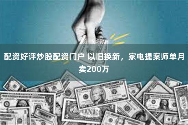 配资好评炒股配资门户 以旧换新，家电提案师单月卖200万