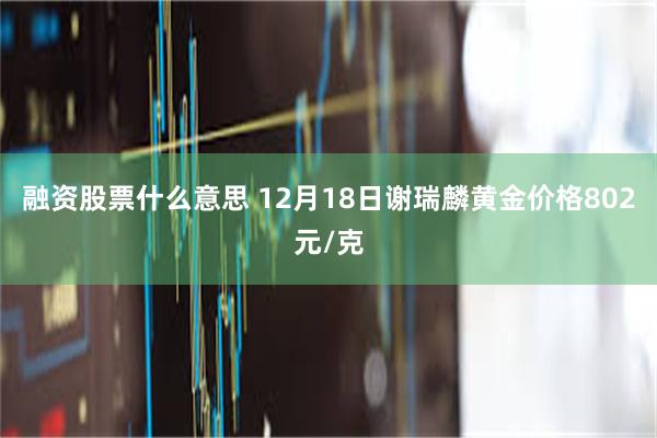 融资股票什么意思 12月18日谢瑞麟黄金价格802元/克