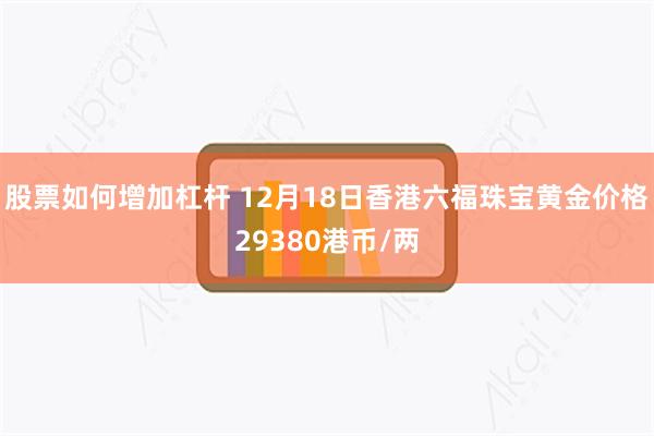 股票如何增加杠杆 12月18日香港六福珠宝黄金价格29380港币/两