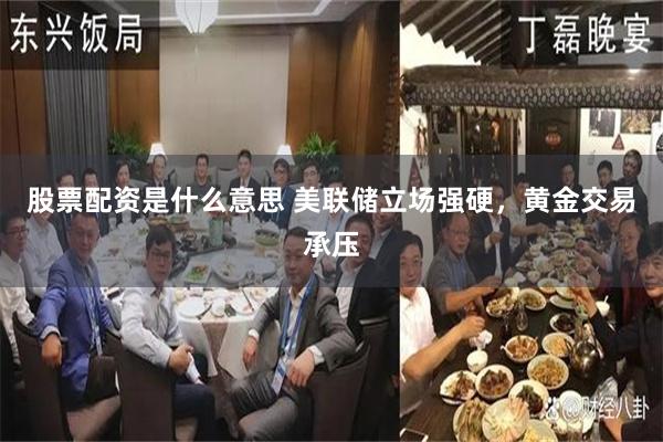 股票配资是什么意思 美联储立场强硬，黄金交易承压