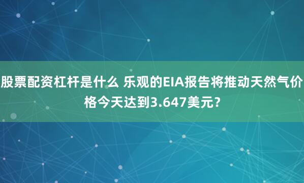 股票配资杠杆是什么 乐观的EIA报告将推动天然气价格今天达到3.647美元？