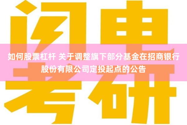 如何股票杠杆 关于调整旗下部分基金在招商银行股份有限公司定投起点的公告