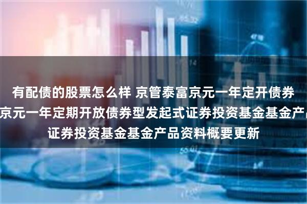 有配债的股票怎么样 京管泰富京元一年定开债券发起: 京管泰富京元一年定期开放债券型发起式证券投资基金基金产品资料概要更新