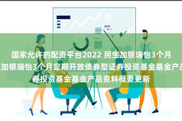 国家允许的配资平台2022 民生加银瑞怡3个月定开债券: 民生加银瑞怡3个月定期开放债券型证券投资基金基金产品资料概要更新