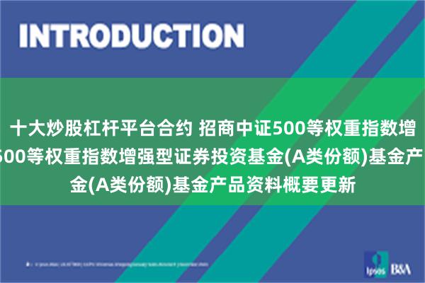 十大炒股杠杆平台合约 招商中证500等权重指数增强A: 招商中证500等权重指数增强型证券投资基金(A类份额)基金产品资料概要更新