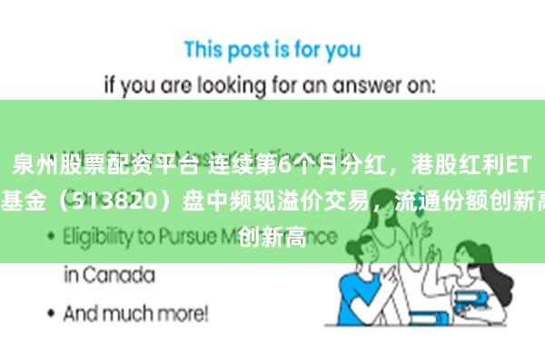 泉州股票配资平台 连续第6个月分红，港股红利ETF基金（513820）盘中频现溢价交易，流通份额创新高