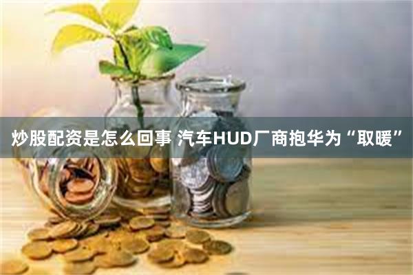 炒股配资是怎么回事 汽车HUD厂商抱华为“取暖”