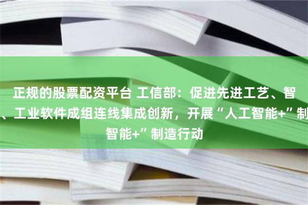 正规的股票配资平台 工信部：促进先进工艺、智能装备、工业软件成组连线集成创新，开展“人工智能+”制造行动