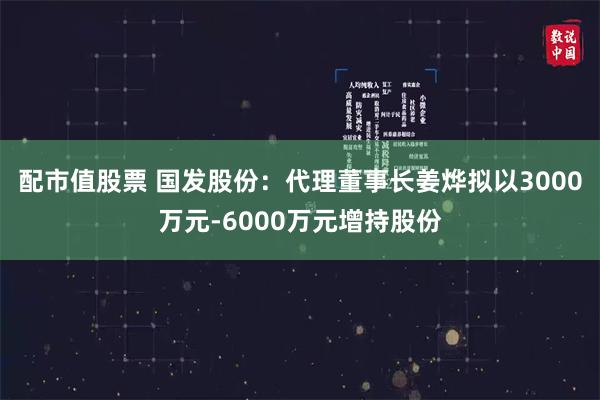 配市值股票 国发股份：代理董事长姜烨拟以3000万元-6000万元增持股份