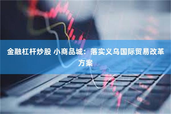 金融杠杆炒股 小商品城：落实义乌国际贸易改革方案