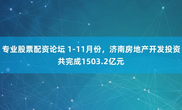 专业股票配资论坛 1-11月份，济南房地产开发投资共完成1503.2亿元