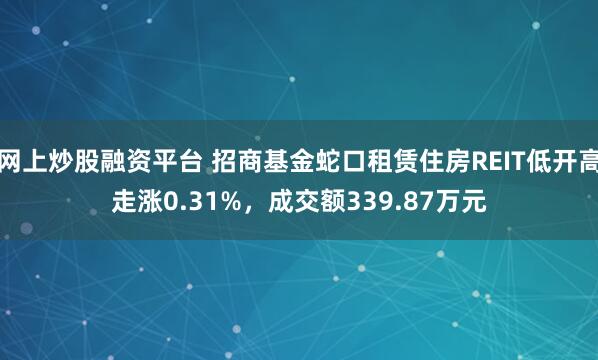 网上炒股融资平台 招商基金蛇口租赁住房REIT低开高走涨0.31%，成交额339.87万元