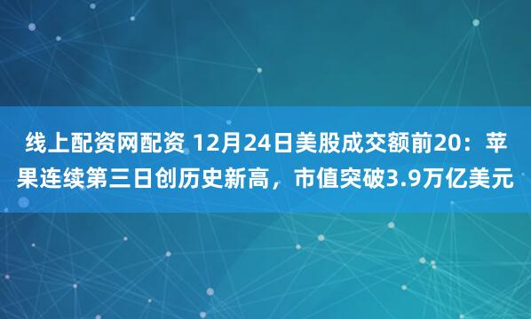 线上配资网配资 12月24日美股成交额前20：苹果连续第三日创历史新高，市值突破3.9万亿美元