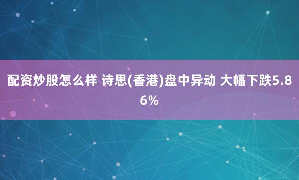 配资炒股怎么样 诗思(香港)盘中异动 大幅下跌5.86%