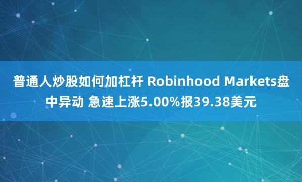 普通人炒股如何加杠杆 Robinhood Markets盘中异动 急速上涨5.00%报39.38美元