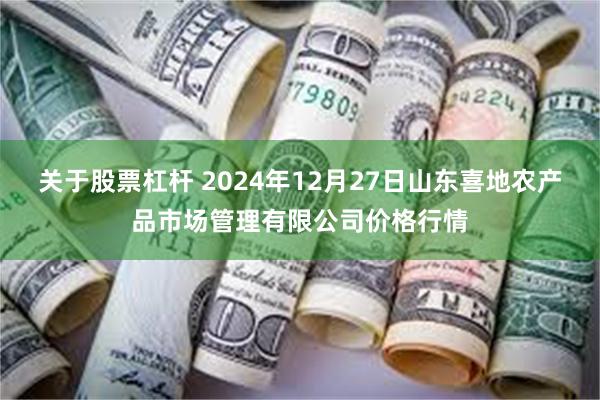 关于股票杠杆 2024年12月27日山东喜地农产品市场管理有限公司价格行情