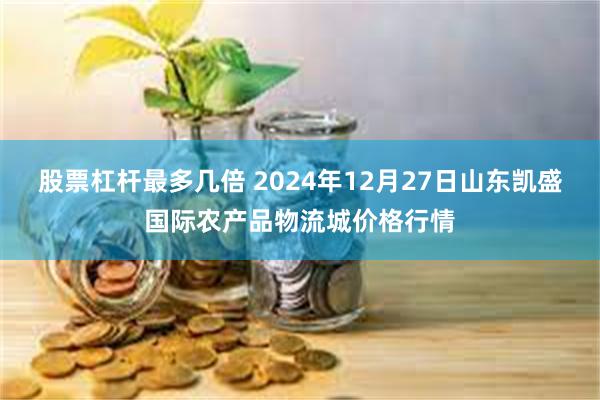 股票杠杆最多几倍 2024年12月27日山东凯盛国际农产品物流城价格行情