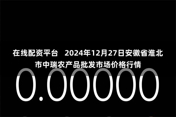 在线配资平台   2024年12月27日安徽省淮北市中瑞农产品批发市场价格行情