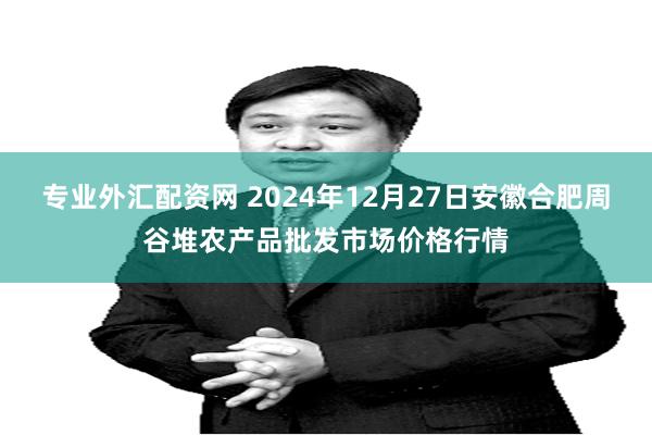 专业外汇配资网 2024年12月27日安徽合肥周谷堆农产品批发市场价格行情