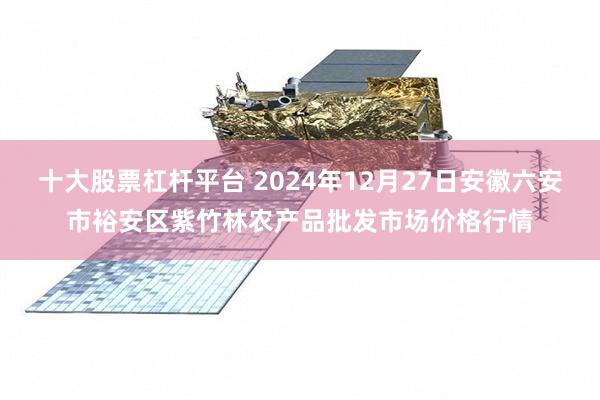 十大股票杠杆平台 2024年12月27日安徽六安市裕安区紫竹林农产品批发市场价格行情