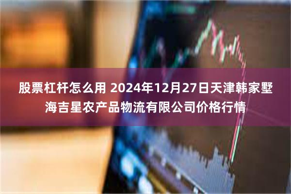 股票杠杆怎么用 2024年12月27日天津韩家墅海吉星农产品物流有限公司价格行情