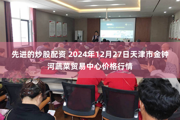 先进的炒股配资 2024年12月27日天津市金钟河蔬菜贸易中心价格行情