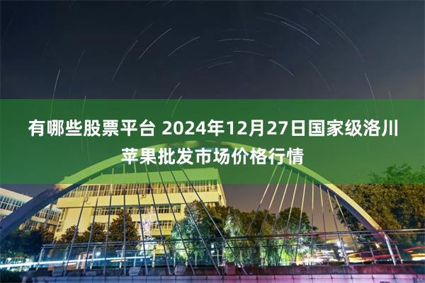 有哪些股票平台 2024年12月27日国家级洛川苹果批发市场价格行情