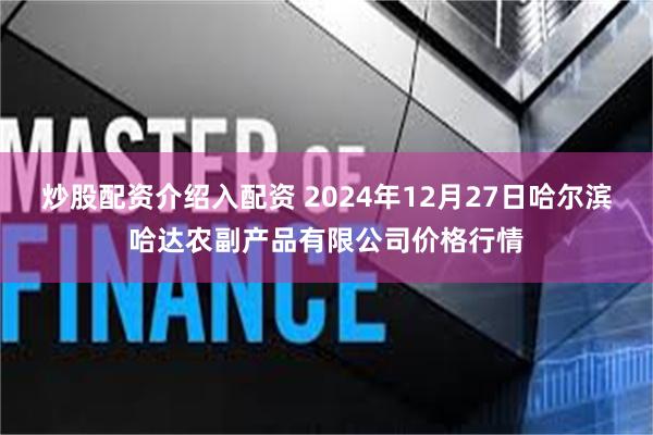 炒股配资介绍入配资 2024年12月27日哈尔滨哈达农副产品有限公司价格行情