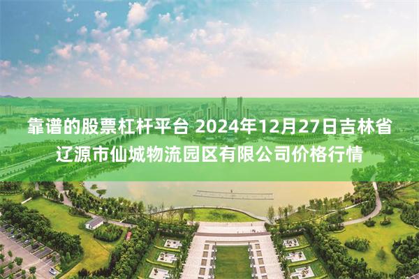 靠谱的股票杠杆平台 2024年12月27日吉林省辽源市仙城物流园区有限公司价格行情