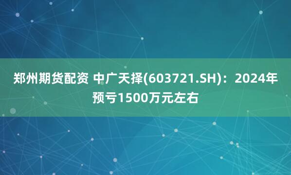 郑州期货配资 中广天择(603721.SH)：2024年预亏1500万元左右