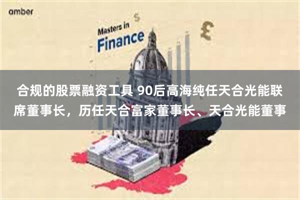 合规的股票融资工具 90后高海纯任天合光能联席董事长，历任天合富家董事长、天合光能董事