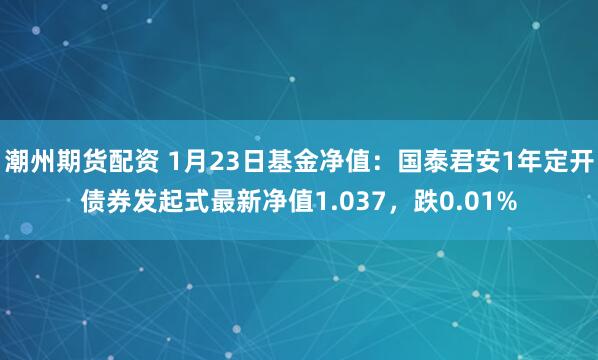 潮州期货配资 1月23日基金净值：国泰君安1年定开债券发起式最新净值1.037，跌0.01%