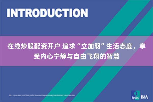 在线炒股配资开户 追求“立加羽”生活态度，享受内心宁静与自由飞翔的智慧