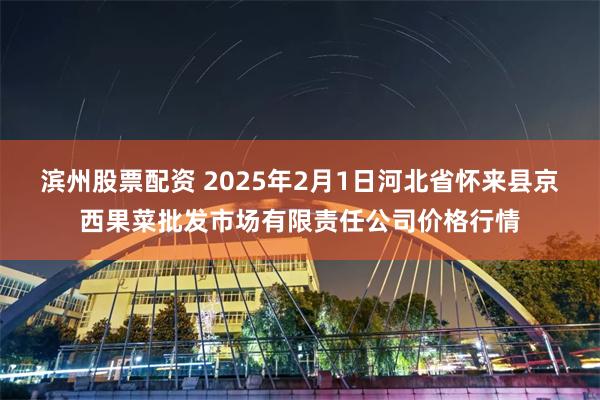 滨州股票配资 2025年2月1日河北省怀来县京西果菜批发市场有限责任公司价格行情