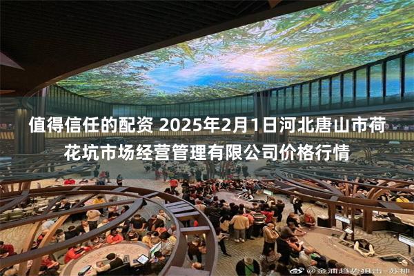 值得信任的配资 2025年2月1日河北唐山市荷花坑市场经营管理有限公司价格行情