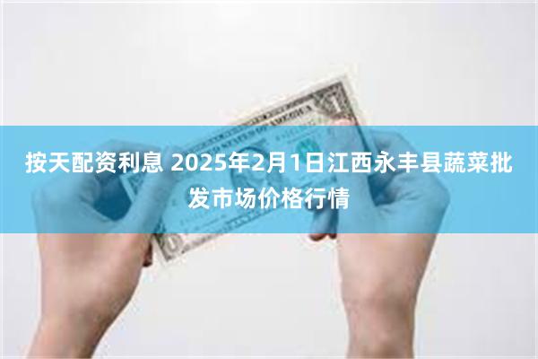 按天配资利息 2025年2月1日江西永丰县蔬菜批发市场价格行情