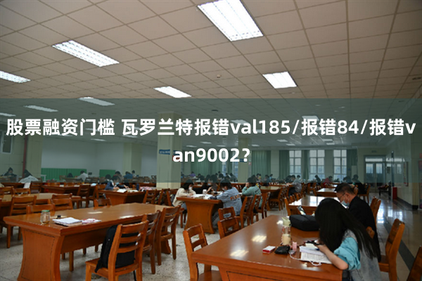 股票融资门槛 瓦罗兰特报错val185/报错84/报错van9002？