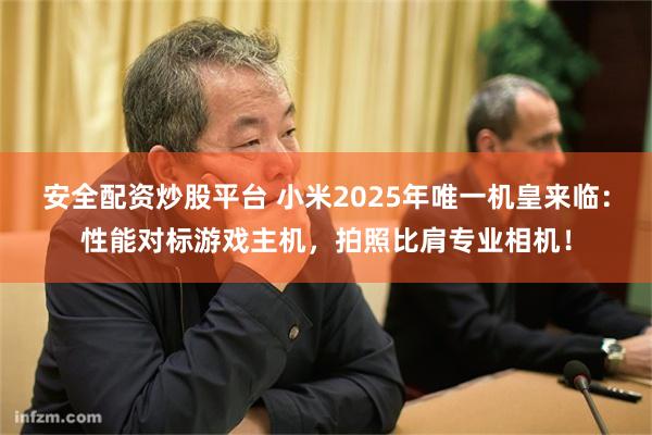 安全配资炒股平台 小米2025年唯一机皇来临：性能对标游戏主机，拍照比肩专业相机！