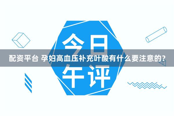 配资平台 孕妇高血压补充叶酸有什么要注意的？