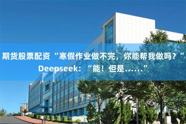 期货股票配资 “寒假作业做不完，你能帮我做吗？”Deepseek：“能！但是……”