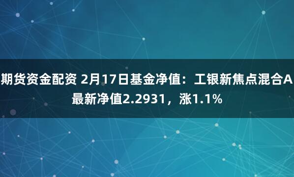 期货资金配资 2月17日基金净值：工银新焦点混合A最新净值2.2931，涨1.1%