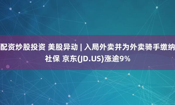 配资炒股投资 美股异动 | 入局外卖并为外卖骑手缴纳社保 京东(JD.US)涨逾9%