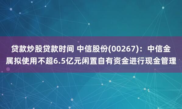 贷款炒股贷款时间 中信股份(00267)：中信金属拟使用不超6.5亿元闲置自有资金进行现金管理