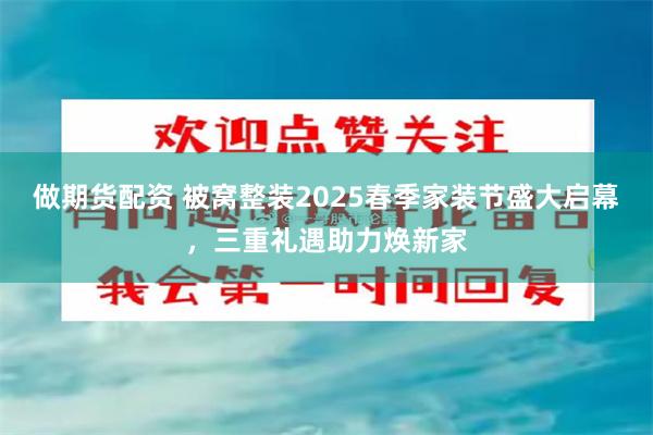 做期货配资 被窝整装2025春季家装节盛大启幕，三重礼遇助力焕新家