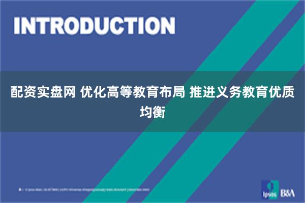 配资实盘网 优化高等教育布局 推进义务教育优质均衡