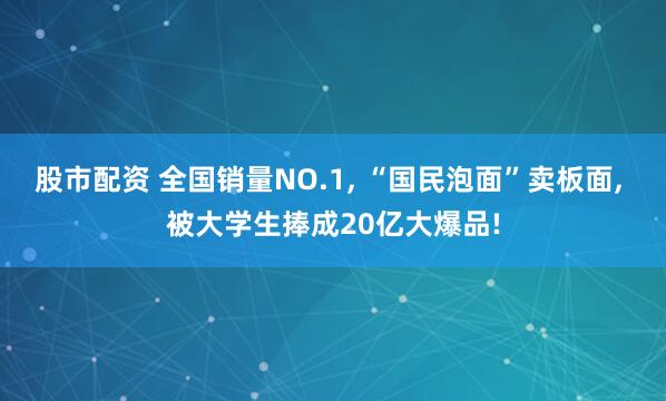 股市配资 全国销量NO.1, “国民泡面”卖板面, 被大学生捧成20亿大爆品!