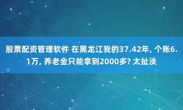 股票配资管理软件 在黑龙江我的37.42年, 个账6.1万, 养老金只能拿到2000多? 太扯淡