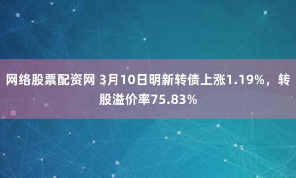 网络股票配资网 3月10日明新转债上涨1.19%，转股溢价率75.83%