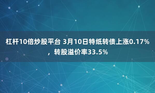 杠杆10倍炒股平台 3月10日特纸转债上涨0.17%，转股溢价率33.5%